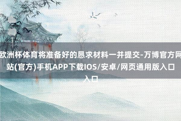 欧洲杯体育将准备好的恳求材料一并提交-万博官方网站(官方)手机APP下载IOS/安卓/网页通用版入口