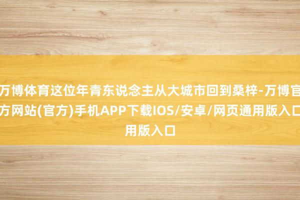 万博体育这位年青东说念主从大城市回到桑梓-万博官方网站(官方)手机APP下载IOS/安卓/网页通用版入口