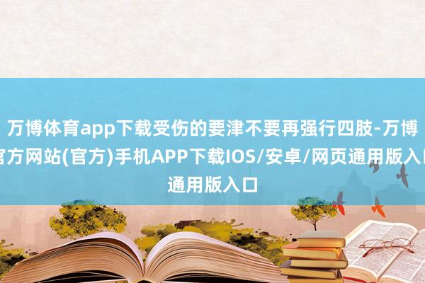 万博体育app下载受伤的要津不要再强行四肢-万博官方网站(官方)手机APP下载IOS/安卓/网页通用版入口