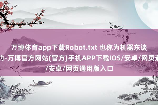 万博体育app下载Robot.txt 也称为机器东谈主摒除公约-万博官方网站(官方)手机APP下载IOS/安卓/网页通用版入口