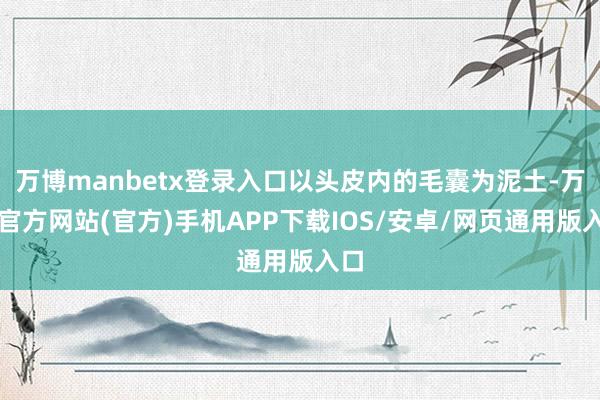 万博manbetx登录入口以头皮内的毛囊为泥土-万博官方网站(官方)手机APP下载IOS/安卓/网页通用版入口