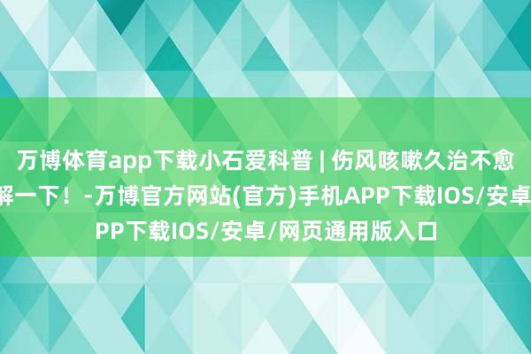 万博体育app下载小石爱科普 | 伤风咳嗽久治不愈？呼吸谈九项了解一下！-万博官方网站(官方)手机APP下载IOS/安卓/网页通用版入口