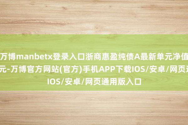 万博manbetx登录入口浙商惠盈纯债A最新单元净值为1.0614元-万博官方网站(官方)手机APP下载IOS/安卓/网页通用版入口