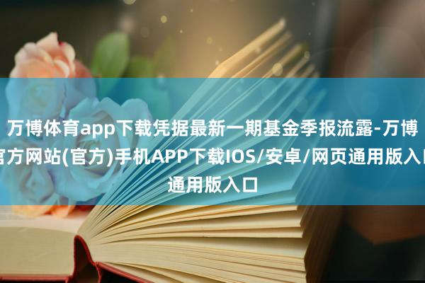 万博体育app下载凭据最新一期基金季报流露-万博官方网站(官方)手机APP下载IOS/安卓/网页通用版入口