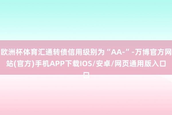 欧洲杯体育汇通转债信用级别为“AA-”-万博官方网站(官方)手机APP下载IOS/安卓/网页通用版入口
