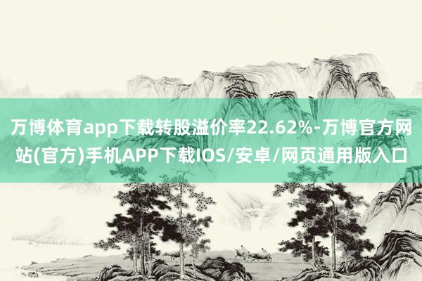 万博体育app下载转股溢价率22.62%-万博官方网站(官方)手机APP下载IOS/安卓/网页通用版入口