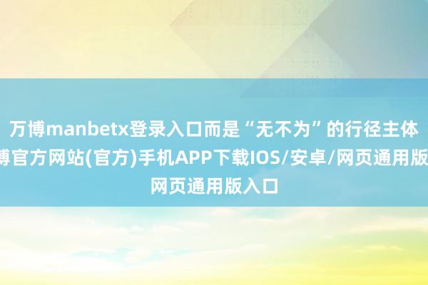 万博manbetx登录入口而是“无不为”的行径主体-万博官方网站(官方)手机APP下载IOS/安卓/网页通用版入口