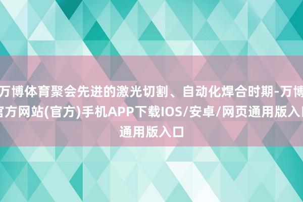 万博体育聚会先进的激光切割、自动化焊合时期-万博官方网站(官方)手机APP下载IOS/安卓/网页通用版入口