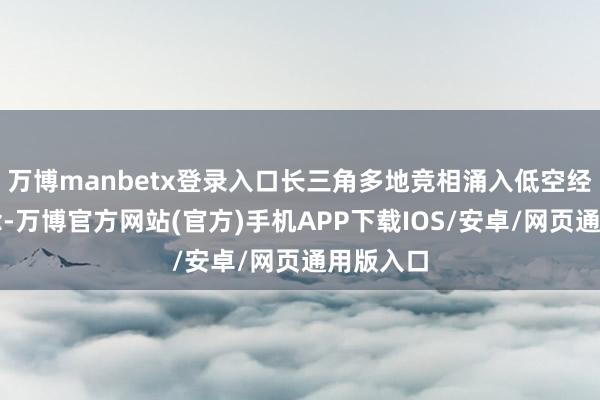 万博manbetx登录入口长三角多地竞相涌入低空经济赛说念-万博官方网站(官方)手机APP下载IOS/安卓/网页通用版入口