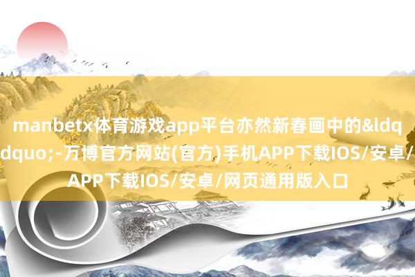 manbetx体育游戏app平台亦然新春画中的&ldquo;安逸仙草&rdquo;-万博官方网站(官方)手机APP下载IOS/安卓/网页通用版入口