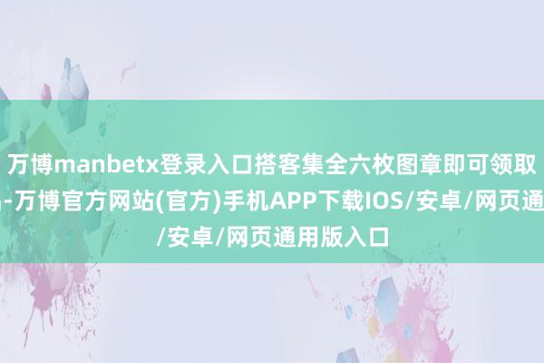 万博manbetx登录入口搭客集全六枚图章即可领取良好礼品-万博官方网站(官方)手机APP下载IOS/安卓/网页通用版入口