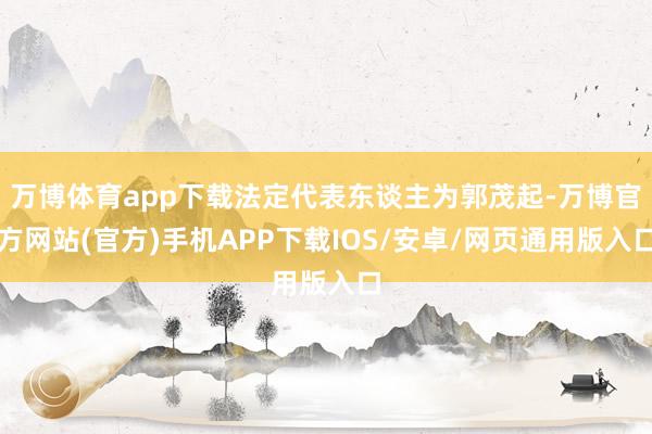万博体育app下载法定代表东谈主为郭茂起-万博官方网站(官方)手机APP下载IOS/安卓/网页通用版入口