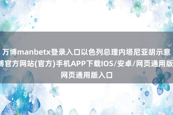 万博manbetx登录入口以色列总理内塔尼亚胡示意-万博官方网站(官方)手机APP下载IOS/安卓/网页通用版入口