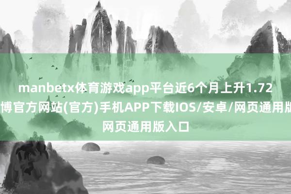 manbetx体育游戏app平台近6个月上升1.72%-万博官方网站(官方)手机APP下载IOS/安卓/网页通用版入口