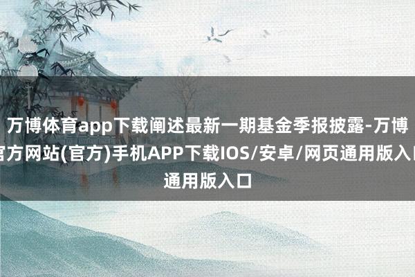 万博体育app下载阐述最新一期基金季报披露-万博官方网站(官方)手机APP下载IOS/安卓/网页通用版入口