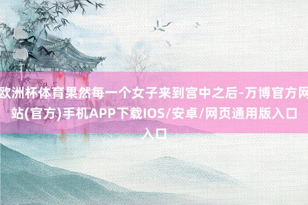欧洲杯体育果然每一个女子来到宫中之后-万博官方网站(官方)手机APP下载IOS/安卓/网页通用版入口