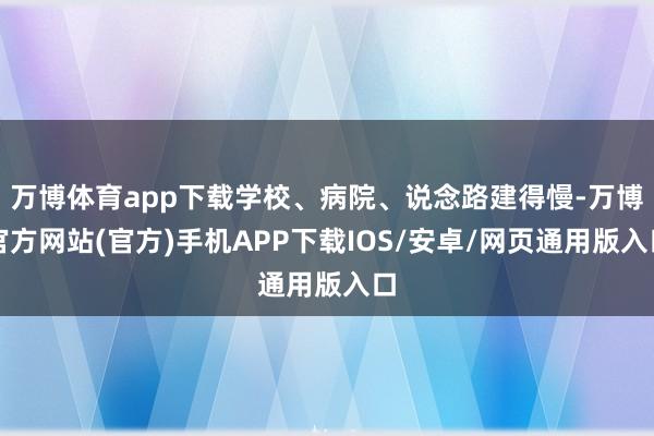 万博体育app下载学校、病院、说念路建得慢-万博官方网站(官方)手机APP下载IOS/安卓/网页通用版入口
