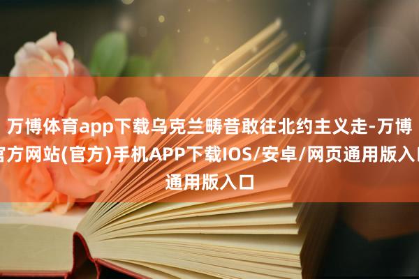 万博体育app下载乌克兰畴昔敢往北约主义走-万博官方网站(官方)手机APP下载IOS/安卓/网页通用版入口