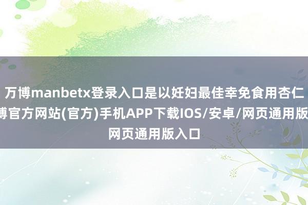 万博manbetx登录入口是以妊妇最佳幸免食用杏仁-万博官方网站(官方)手机APP下载IOS/安卓/网页通用版入口