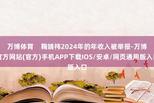 万博体育    鞠婧祎2024年的年收入被举报-万博官方网站(官方)手机APP下载IOS/安卓/网页通用版入口