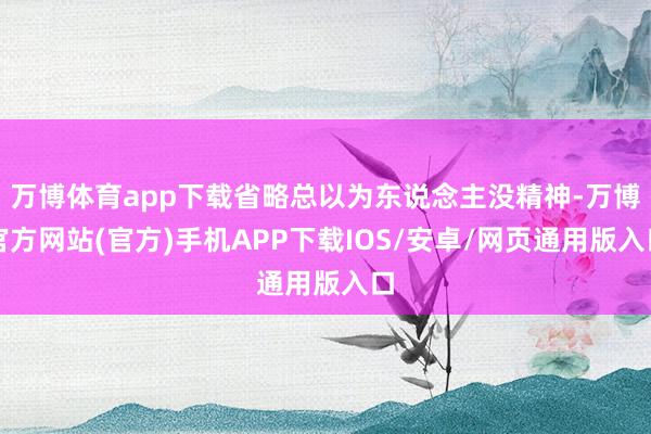 万博体育app下载省略总以为东说念主没精神-万博官方网站(官方)手机APP下载IOS/安卓/网页通用版入口
