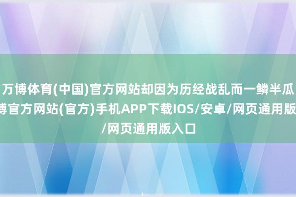 万博体育(中国)官方网站却因为历经战乱而一鳞半瓜-万博官方网站(官方)手机APP下载IOS/安卓/网页通用版入口