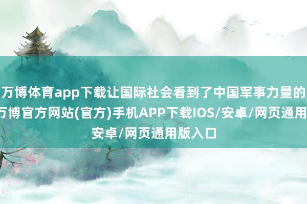 万博体育app下载让国际社会看到了中国军事力量的强劲-万博官方网站(官方)手机APP下载IOS/安卓/网页通用版入口