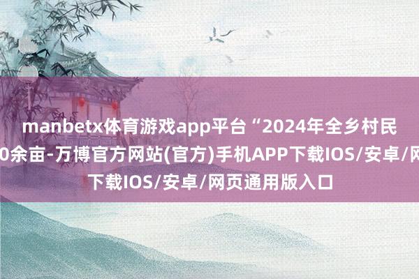 manbetx体育游戏app平台“2024年全乡村民自愿栽种了200余亩-万博官方网站(官方)手机APP下载IOS/安卓/网页通用版入口