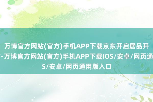 万博官方网站(官方)手机APP下载京东开启居品开仓节动作-万博官方网站(官方)手机APP下载IOS/安卓/网页通用版入口