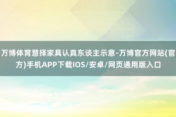 万博体育慧择家具认真东谈主示意-万博官方网站(官方)手机APP下载IOS/安卓/网页通用版入口