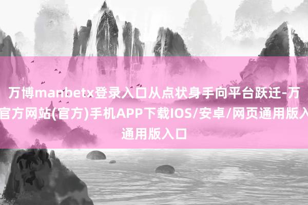 万博manbetx登录入口从点状身手向平台跃迁-万博官方网站(官方)手机APP下载IOS/安卓/网页通用版入口