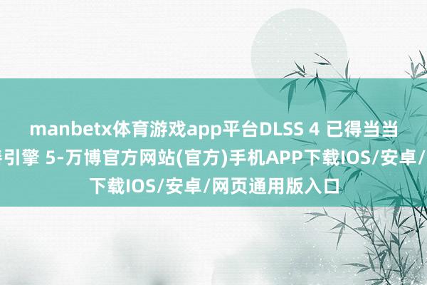 manbetx体育游戏app平台DLSS 4 已得当当作插件登陆伪善引擎 5-万博官方网站(官方)手机APP下载IOS/安卓/网页通用版入口