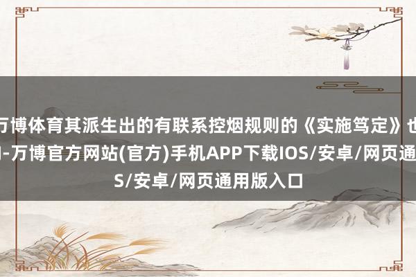 万博体育其派生出的有联系控烟规则的《实施笃定》也受到影响-万博官方网站(官方)手机APP下载IOS/安卓/网页通用版入口