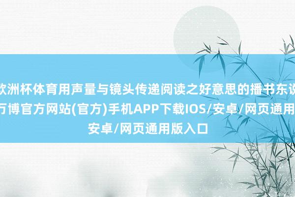 欧洲杯体育用声量与镜头传递阅读之好意思的播书东说念主-万博官方网站(官方)手机APP下载IOS/安卓/网页通用版入口