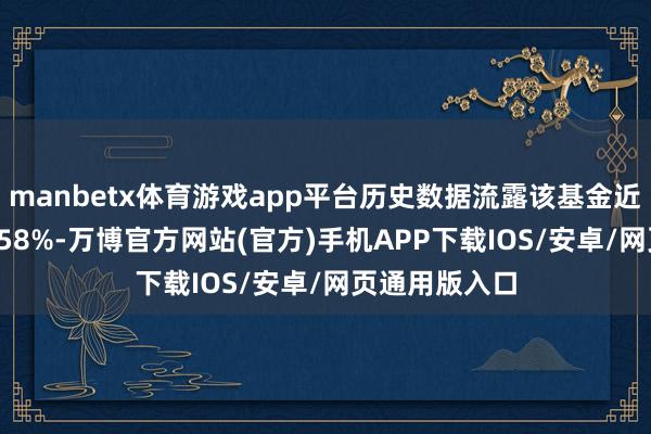 manbetx体育游戏app平台历史数据流露该基金近1个月下降0.58%-万博官方网站(官方)手机APP下载IOS/安卓/网页通用版入口