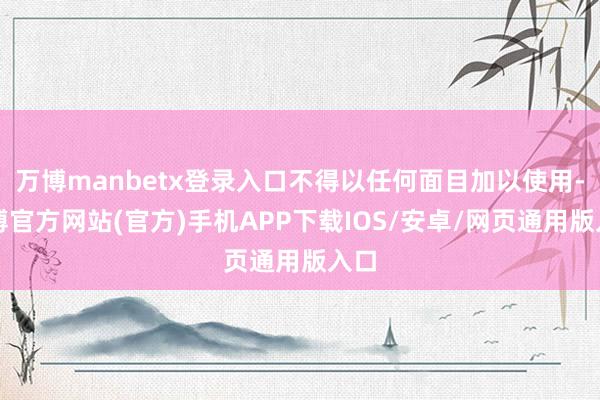 万博manbetx登录入口不得以任何面目加以使用-万博官方网站(官方)手机APP下载IOS/安卓/网页通用版入口