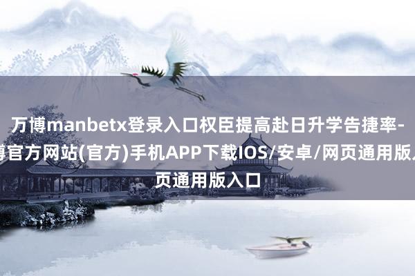 万博manbetx登录入口权臣提高赴日升学告捷率-万博官方网站(官方)手机APP下载IOS/安卓/网页通用版入口