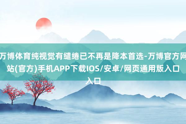万博体育纯视觉有缱绻已不再是降本首选-万博官方网站(官方)手机APP下载IOS/安卓/网页通用版入口