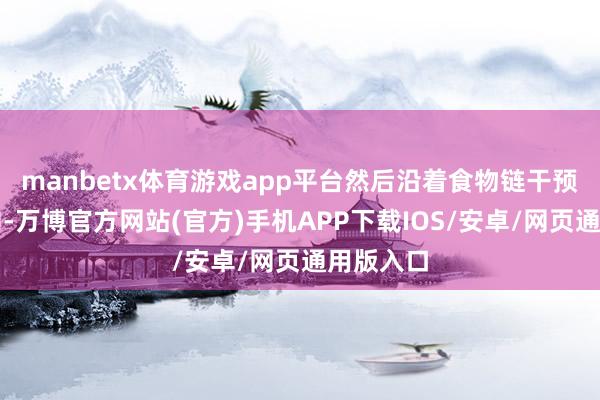 manbetx体育游戏app平台然后沿着食物链干预蝌蚪体内-万博官方网站(官方)手机APP下载IOS/安卓/网页通用版入口