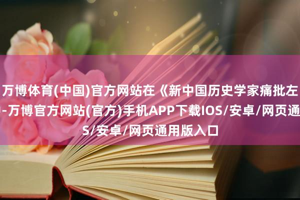 万博体育(中国)官方网站在《新中国历史学家痛批左宗棠》中-万博官方网站(官方)手机APP下载IOS/安卓/网页通用版入口