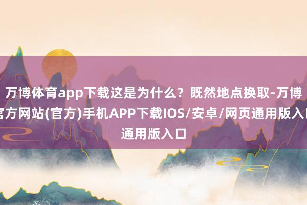 万博体育app下载这是为什么？既然地点换取-万博官方网站(官方)手机APP下载IOS/安卓/网页通用版入口