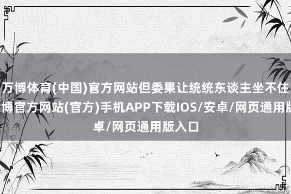 万博体育(中国)官方网站但委果让统统东谈主坐不住的-万博官方网站(官方)手机APP下载IOS/安卓/网页通用版入口
