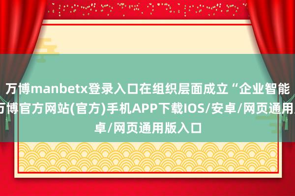 万博manbetx登录入口在组织层面成立“企业智能部”-万博官方网站(官方)手机APP下载IOS/安卓/网页通用版入口
