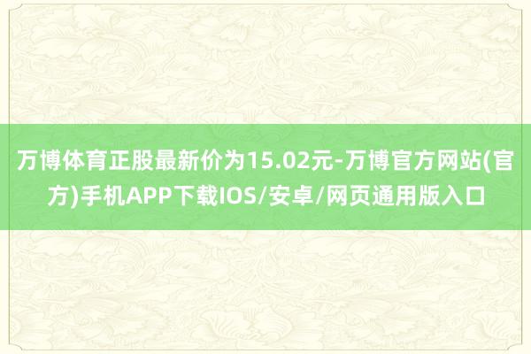 万博体育正股最新价为15.02元-万博官方网站(官方)手机APP下载IOS/安卓/网页通用版入口