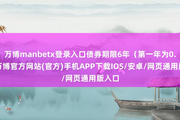万博manbetx登录入口债券期限6年（第一年为0.5%-万博官方网站(官方)手机APP下载IOS/安卓/网页通用版入口