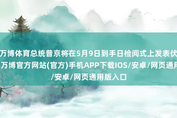 万博体育总统普京将在5月9日到手日检阅式上发表伏击语言-万博官方网站(官方)手机APP下载IOS/安卓/网页通用版入口