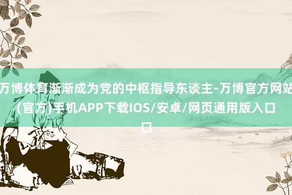 万博体育渐渐成为党的中枢指导东谈主-万博官方网站(官方)手机APP下载IOS/安卓/网页通用版入口