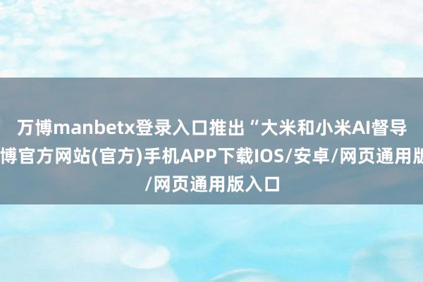 万博manbetx登录入口推出“大米和小米AI督导”-万博官方网站(官方)手机APP下载IOS/安卓/网页通用版入口
