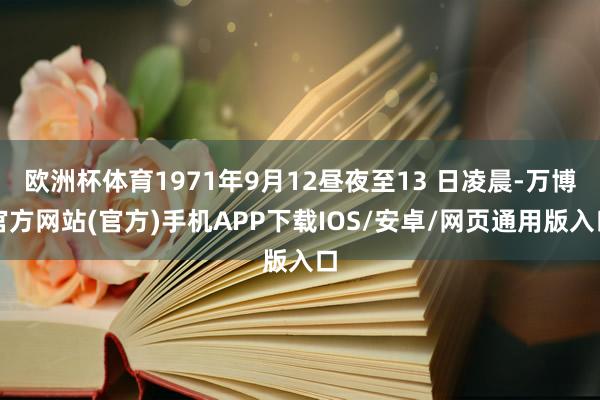 欧洲杯体育1971年9月12昼夜至13 日凌晨-万博官方网站(官方)手机APP下载IOS/安卓/网页通用版入口