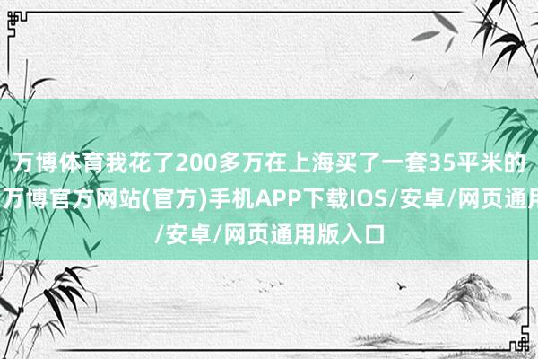 万博体育我花了200多万在上海买了一套35平米的二手房-万博官方网站(官方)手机APP下载IOS/安卓/网页通用版入口